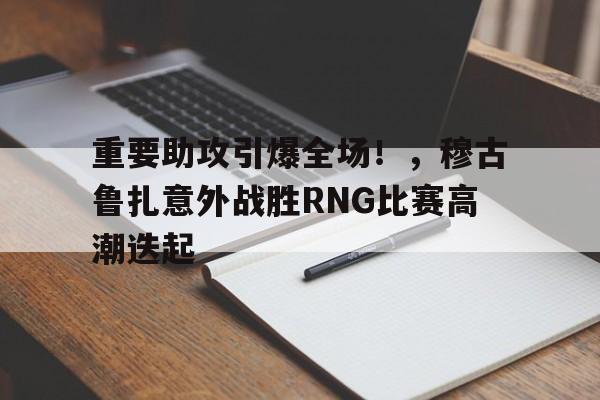 重要助攻引爆全场！，穆古鲁扎意外战胜RNG比赛高潮迭起(rng上单lovezrr去哪了)-开云
