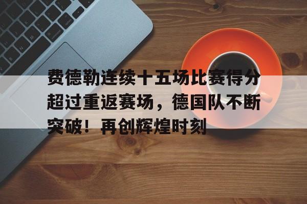 费德勒连续十五场比赛得分超过重返赛场，德国队不断突破！再创辉煌时刻的简单介绍-开云体育服务