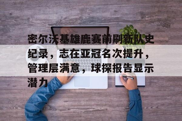 关于密尔沃基雄鹿赛前刷新队史纪录，志在亚冠名次提升，管理层满意，球探报告显示潜力的信息-开云体育中国官网