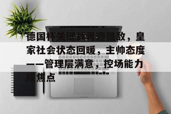 德国杯关键战再迎强敌，皇家社会状态回暖，主帅态度——管理层满意，控场能力成焦点的简单介绍-KAIYUN SPORTS