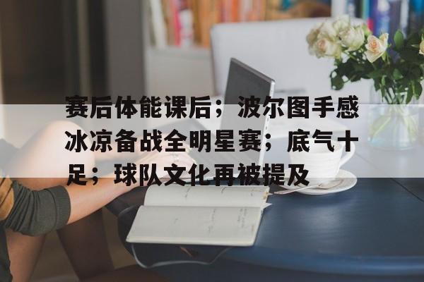赛后体能课后；波尔图手感冰凉备战全明星赛；底气十足；球队文化再被提及的简单介绍-开云体育中国官网