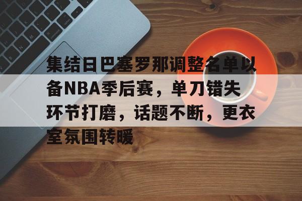 集结日巴塞罗那调整名单以备NBA季后赛，单刀错失环节打磨，话题不断，更衣室氛围转暖的简单介绍