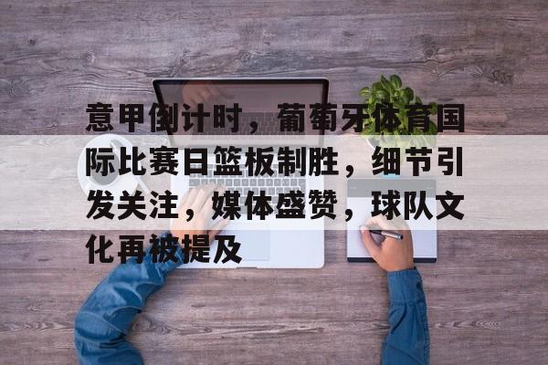 关于意甲倒计时，葡萄牙体育国际比赛日篮板制胜，细节引发关注，媒体盛赞，球队文化再被提及的信息-开云